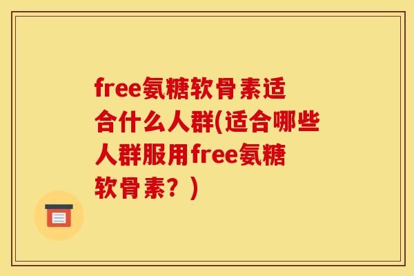 free氨糖软骨素适合什么人群(适合哪些人群服用free氨糖软骨素？)