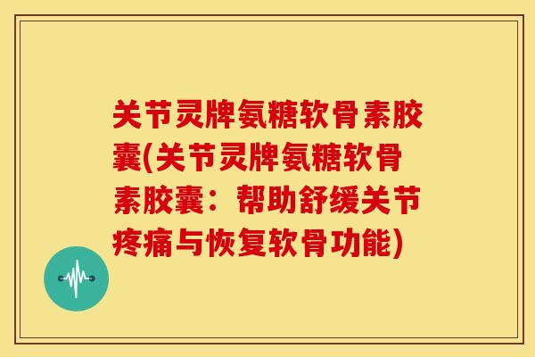 关节灵牌氨糖软骨素胶囊(关节灵牌氨糖软骨素胶囊：帮助舒缓关节疼痛与恢复软骨功能)