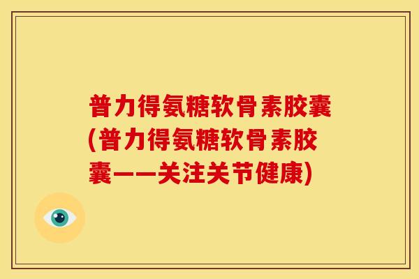 普力得氨糖软骨素胶囊(普力得氨糖软骨素胶囊——关注关节健康)