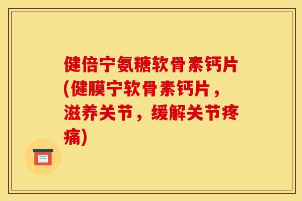 健倍宁氨糖软骨素钙片(健膜宁软骨素钙片，滋养关节，缓解关节疼痛)