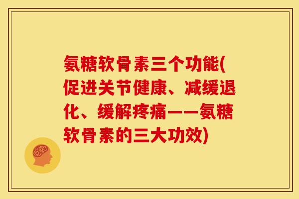 氨糖软骨素三个功能(促进关节健康、减缓退化、缓解疼痛——氨糖软骨素的三大功效)