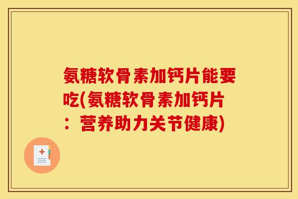 氨糖软骨素加钙片能要吃(氨糖软骨素加钙片：营养助力关节健康)
