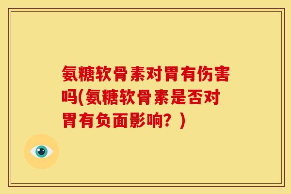 氨糖软骨素对胃有伤害吗(氨糖软骨素是否对胃有负面影响？)