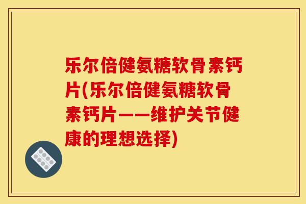 乐尔倍健氨糖软骨素钙片(乐尔倍健氨糖软骨素钙片——维护关节健康的理想选择)