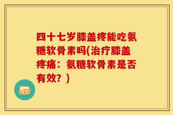 四十七岁膝盖疼能吃氨糖软骨素吗(治疗膝盖疼痛：氨糖软骨素是否有效？)
