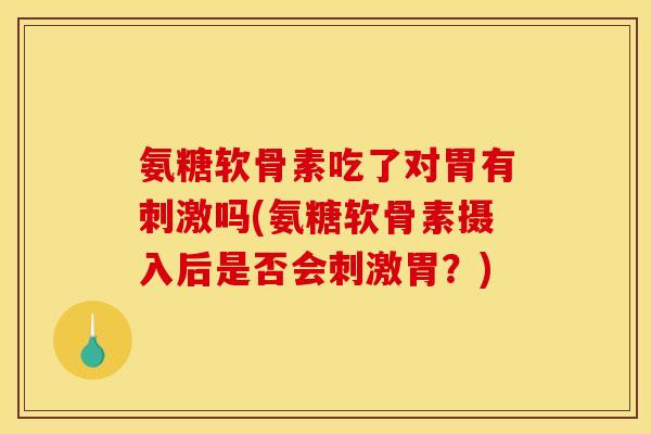 氨糖软骨素吃了对胃有刺激吗(氨糖软骨素摄入后是否会刺激胃？)