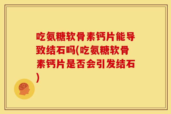 吃氨糖软骨素钙片能导致结石吗(吃氨糖软骨素钙片是否会引发结石)