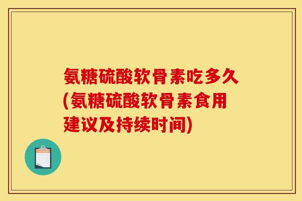 氨糖硫酸软骨素吃多久(氨糖硫酸软骨素食用建议及持续时间)