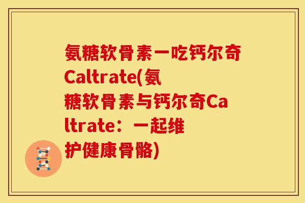 氨糖软骨素一吃钙尔奇Caltrate(氨糖软骨素与钙尔奇Caltrate：一起维护健康骨骼)