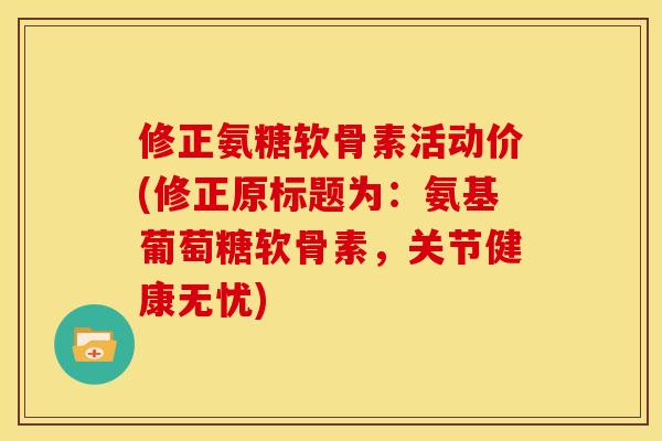 修正氨糖软骨素活动价(修正原标题为：氨基葡萄糖软骨素，关节健康无忧)