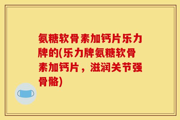 氨糖软骨素加钙片乐力牌的(乐力牌氨糖软骨素加钙片，滋润关节强骨骼)