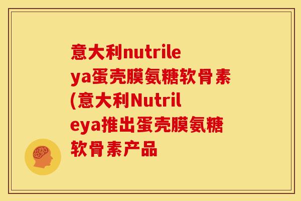 意大利nutrileya蛋壳膜氨糖软骨素(意大利Nutrileya推出蛋壳膜氨糖软骨素产品 意大利nutrileya蛋壳膜氨糖软骨素(意大利Nutrileya推出蛋壳膜氨糖软骨素产品