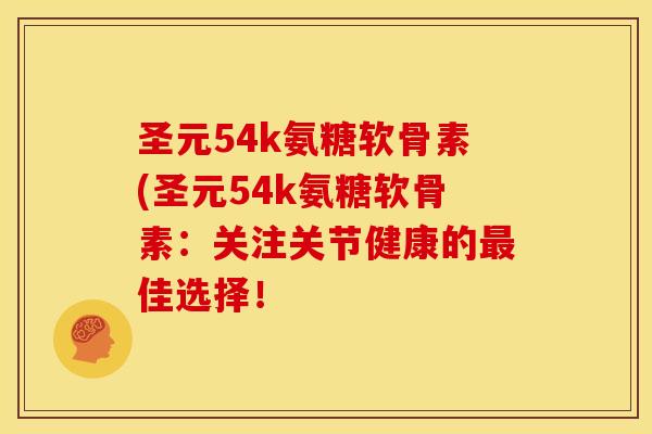 圣元54k氨糖软骨素(圣元54k氨糖软骨素：关注关节健康的最佳选择！