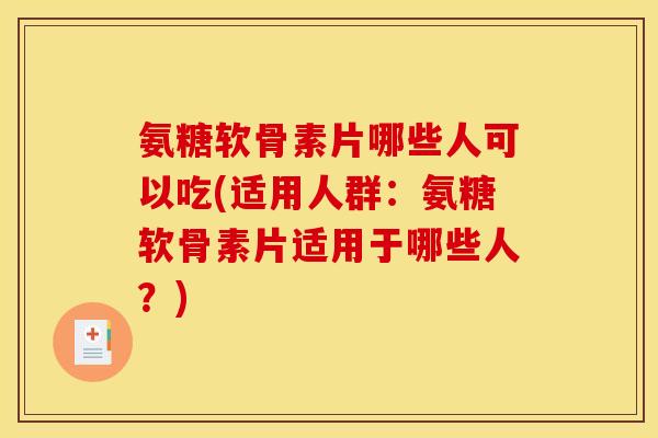 氨糖软骨素片哪些人可以吃(适用人群：氨糖软骨素片适用于哪些人？)