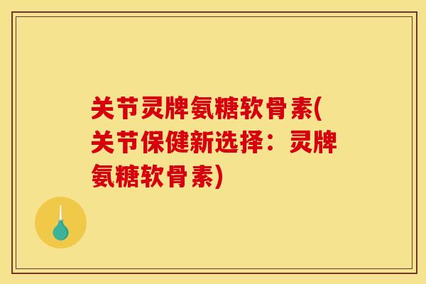 关节灵牌氨糖软骨素(关节保健新选择：灵牌氨糖软骨素)