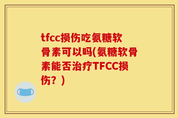 tfcc损伤吃氨糖软骨素可以吗(氨糖软骨素能否治疗TFCC损伤？)