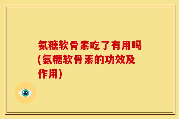 氨糖软骨素吃了有用吗(氨糖软骨素的功效及作用)