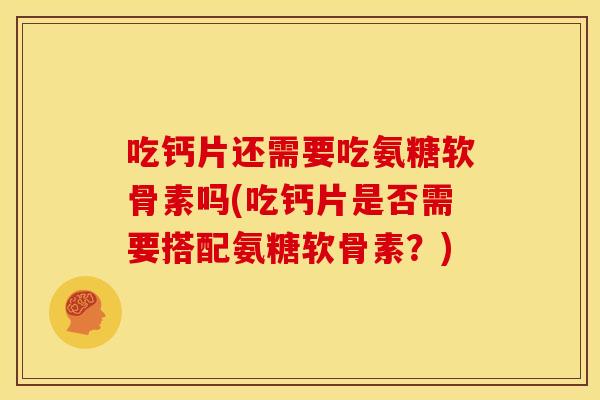 吃钙片还需要吃氨糖软骨素吗(吃钙片是否需要搭配氨糖软骨素？)