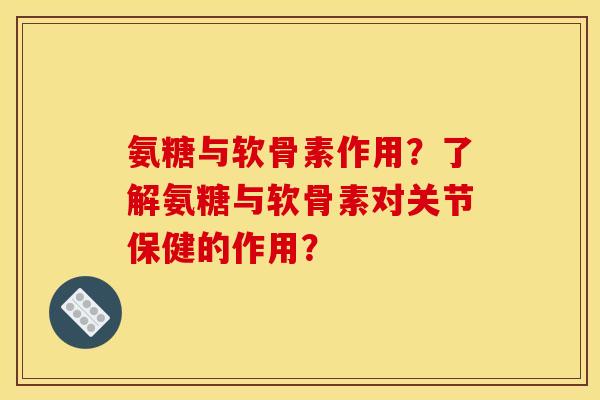 氨糖与软骨素作用？了解氨糖与软骨素对关节保健的作用？
