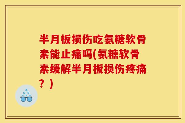 半月板损伤吃氨糖软骨素能止痛吗(氨糖软骨素缓解半月板损伤疼痛？)