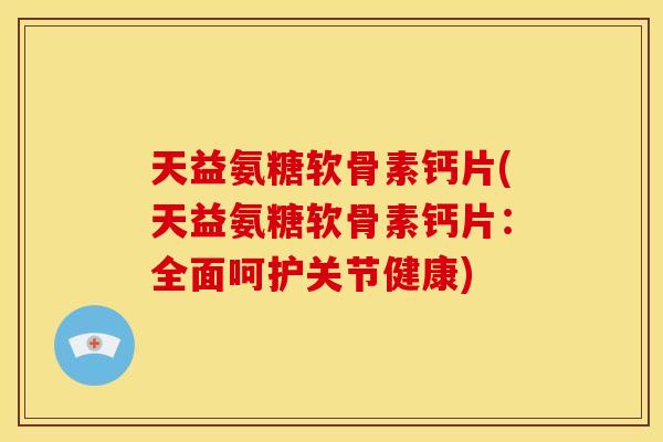 天益氨糖软骨素钙片(天益氨糖软骨素钙片:全面呵护关节健康) 天益氨糖软骨素钙片(天益氨糖软骨素钙片:全面呵护关节健康)