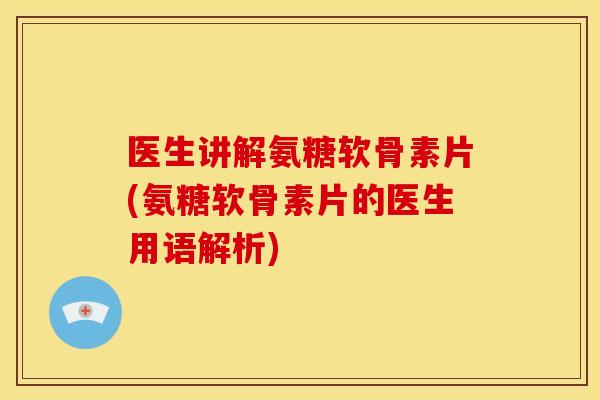 医生讲解氨糖软骨素片(氨糖软骨素片的医生用语解析)