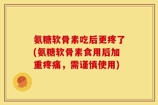氨糖软骨素吃后更疼了(氨糖软骨素食用后加重疼痛，需谨慎使用)
