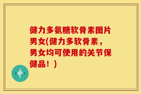 健力多氨糖软骨素图片男女(健力多软骨素，男女均可使用的关节保健品！)