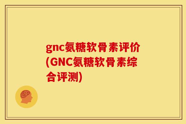 gnc氨糖软骨素评价(GNC氨糖软骨素综合评测)
