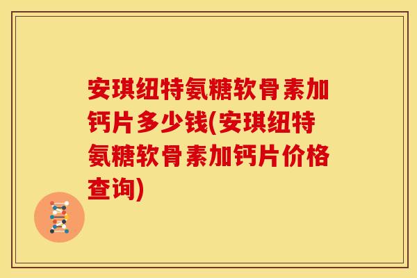安琪纽特氨糖软骨素加钙片多少钱(安琪纽特氨糖软骨素加钙片价格查询)