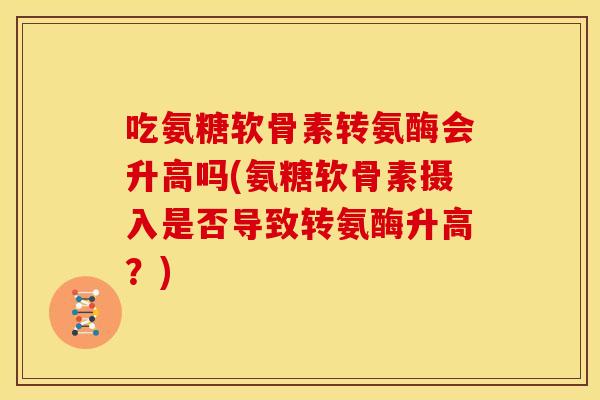 吃氨糖软骨素转氨酶会升高吗(氨糖软骨素摄入是否导致转氨酶升高？)
