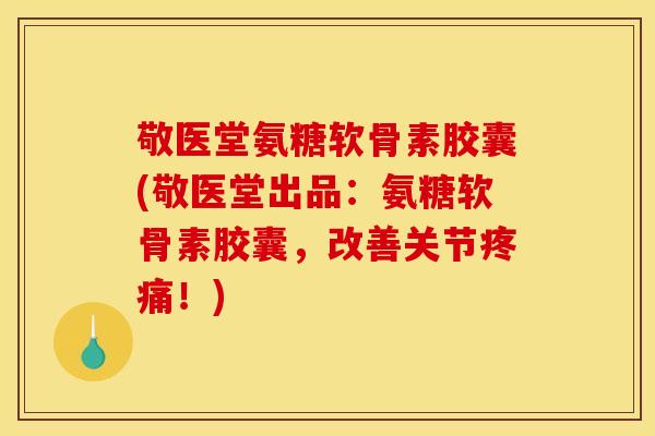 敬医堂氨糖软骨素胶囊(敬医堂出品:氨糖软骨素胶囊,改善关节!) 敬医堂氨糖软骨素胶囊(敬医堂出品:氨糖软骨素胶囊,改善关节!)