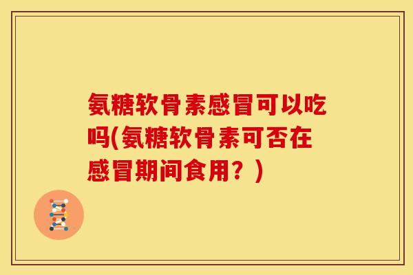 氨糖软骨素可以吃吗(氨糖软骨素可否在期间食用?) 氨糖软骨素可以吃吗(氨糖软骨素可否在期间食用?)