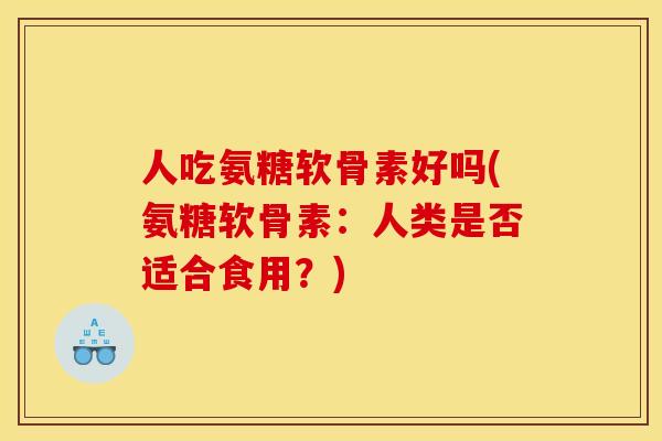 人吃氨糖软骨素好吗(氨糖软骨素：人类是否适合食用？)
