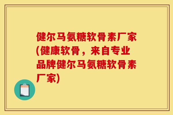 健尔马氨糖软骨素厂家(健康软骨，来自专业品牌健尔马氨糖软骨素厂家)