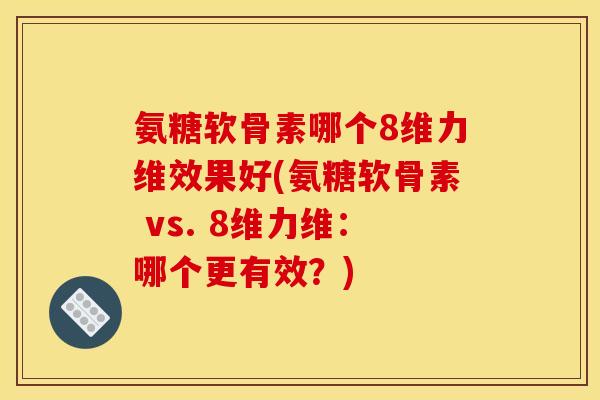 氨糖软骨素哪个8维力维效果好(氨糖软骨素 vs. 8维力维：哪个更有效？)