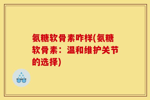 氨糖软骨素咋样(氨糖软骨素：温和维护关节的选择)