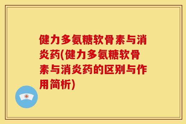 健力多氨糖软骨素与消炎药(健力多氨糖软骨素与消炎药的区别与作用简析)