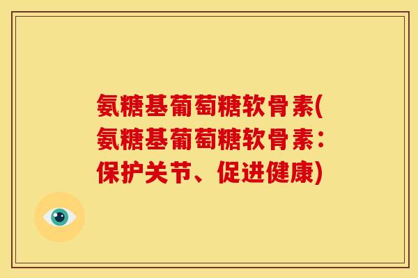 氨糖基葡萄糖软骨素(氨糖基葡萄糖软骨素：保护关节、促进健康)