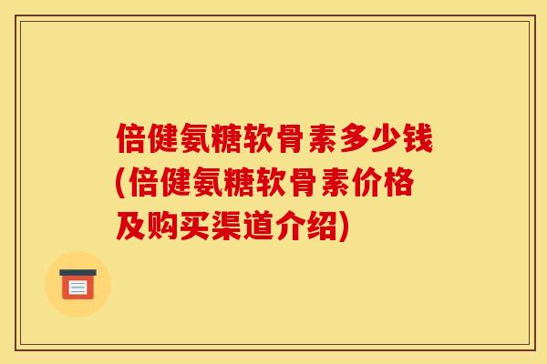 倍健氨糖软骨素多少钱(倍健氨糖软骨素价格及购买渠道介绍) 倍健氨糖软骨素多少钱(倍健氨糖软骨素价格及购买渠道介绍)