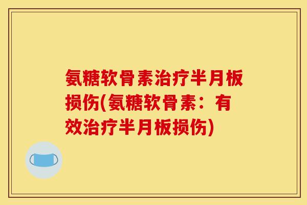 氨糖软骨素治疗半月板损伤(氨糖软骨素：有效治疗半月板损伤)
