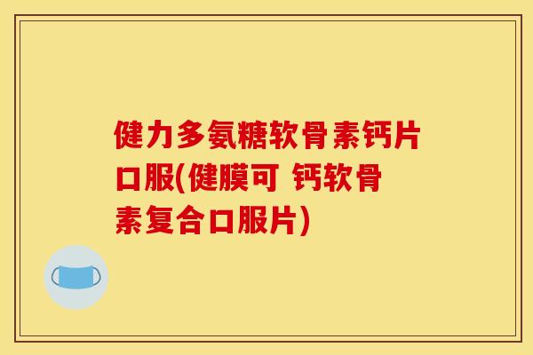 健力多氨糖软骨素钙片口服(健膜可 钙软骨素复合口服片)