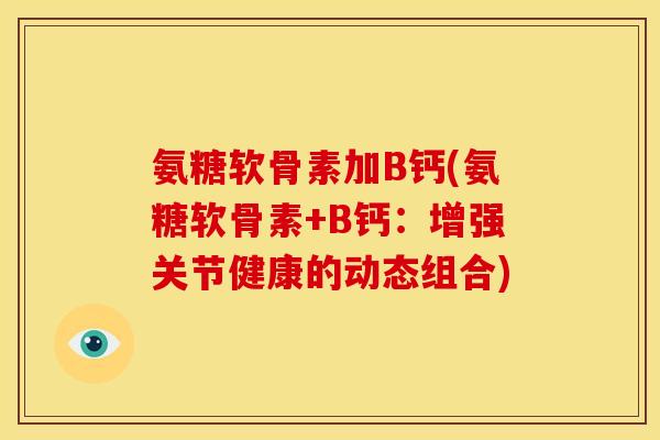 氨糖软骨素加B钙(氨糖软骨素+B钙:增强关节健康的动态组合) 氨糖软骨素加B钙(氨糖软骨素+B钙:增强关节健康的动态组合)