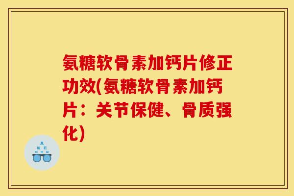 氨糖软骨素加钙片修正功效(氨糖软骨素加钙片：关节保健、骨质强化)