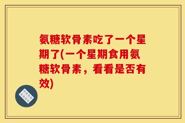 氨糖软骨素吃了一个星期了(一个星期食用氨糖软骨素，看看是否有效)