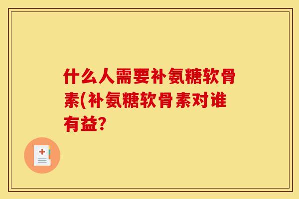 什么人需要补氨糖软骨素(补氨糖软骨素对谁有益? 什么人需要补氨糖软骨素(补氨糖软骨素对谁有益?