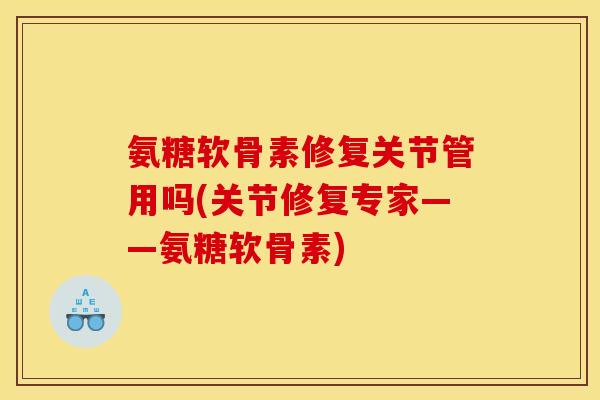 氨糖软骨素修复关节管用吗(关节修复专家——氨糖软骨素)
