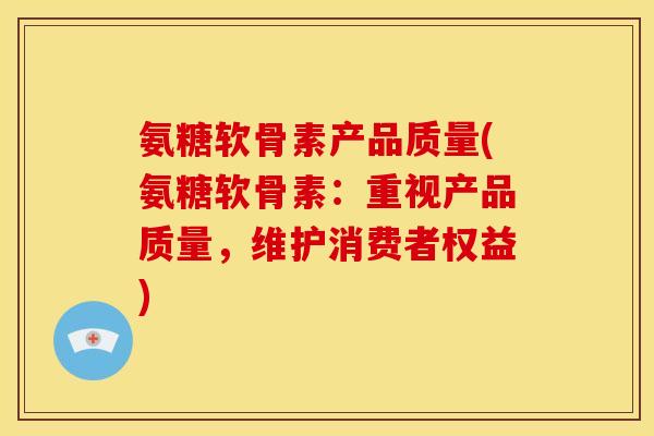 氨糖软骨素产品质量(氨糖软骨素：重视产品质量，维护消费者权益)