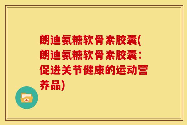 朗迪氨糖软骨素胶囊(朗迪氨糖软骨素胶囊：促进关节健康的运动营养品)