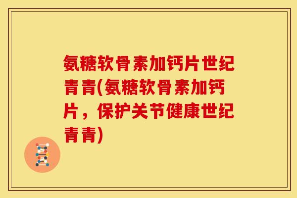 氨糖软骨素加钙片世纪青青(氨糖软骨素加钙片，保护关节健康世纪青青)
